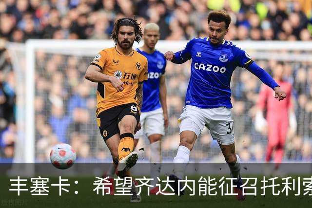 丰塞卡：希望齐达内能征召托利索，他值得入选